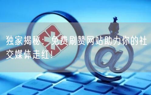 独家揭秘：免费刷赞网站助力你的社交媒体走红！