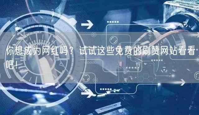 你想成为网红吗？试试这些免费的刷赞网站看看吧！