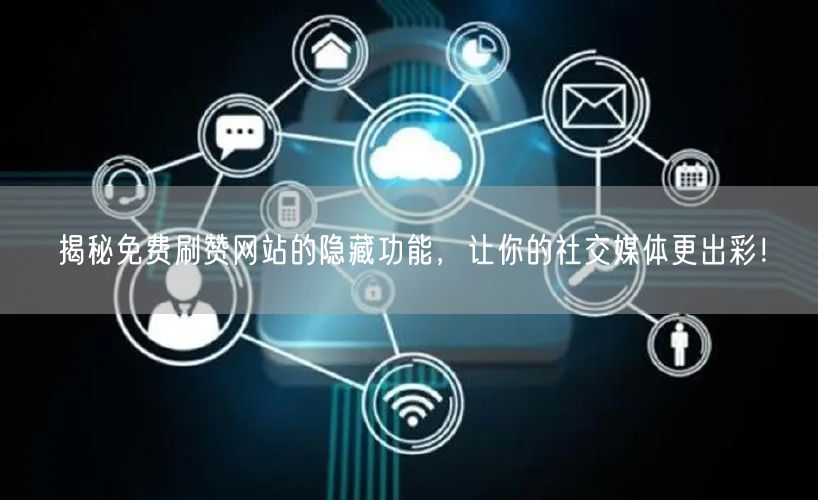 揭秘免费刷赞网站的隐藏功能，让你的社交媒体更出彩！