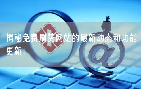 揭秘免费刷赞网站的最新动态和功能更新！