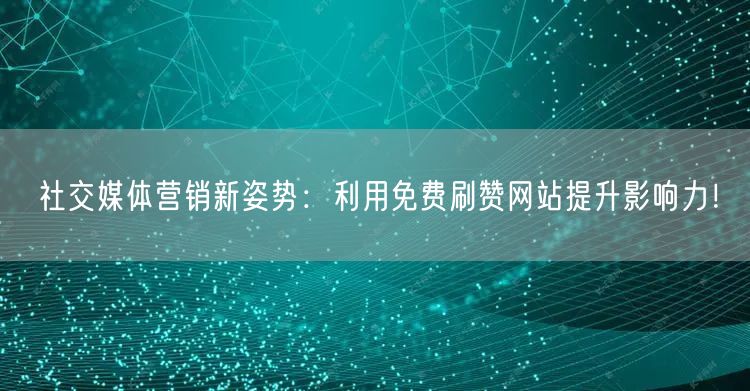 社交媒体营销新姿势：利用免费刷赞网站提升影响力！