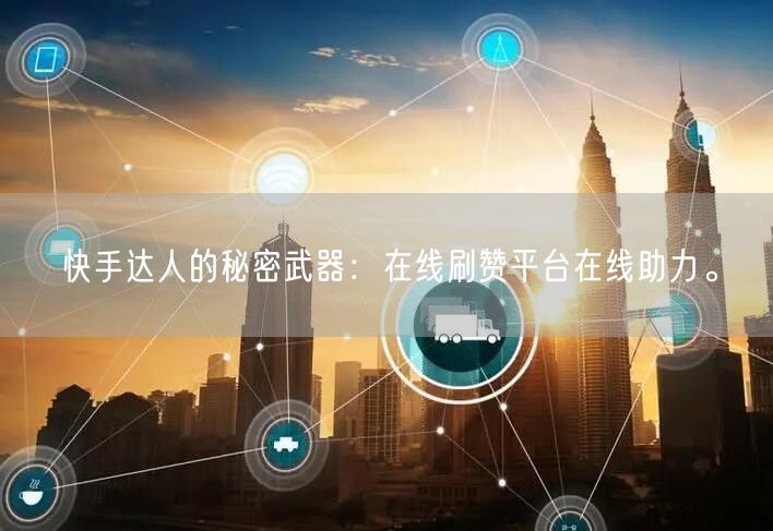 快手达人的秘密武器：在线刷赞平台在线助力。