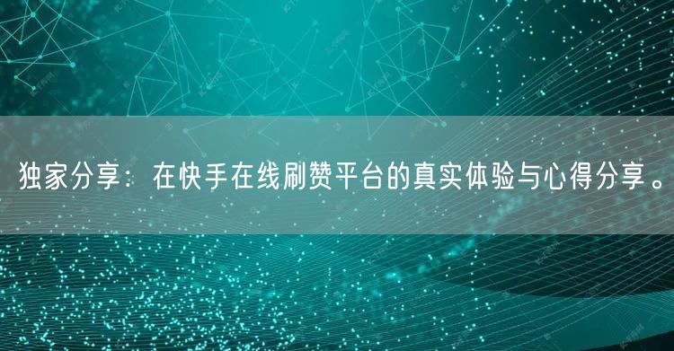 独家分享：在快手在线刷赞平台的真实体验与心得分享。