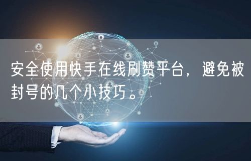 安全使用快手在线刷赞平台，避免被封号的几个小技巧。