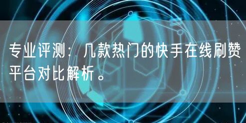 专业评测：几款热门的快手在线刷赞平台对比解析。