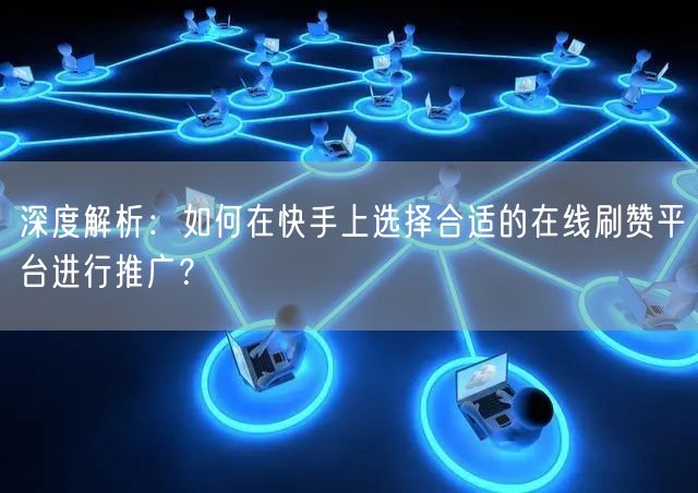深度解析：如何在快手上选择合适的在线刷赞平台进行推广？