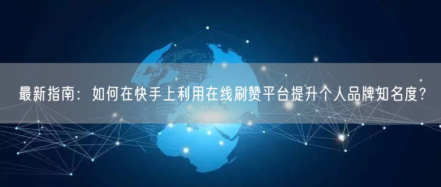 最新指南：如何在快手上利用在线刷赞平台提升个人品牌知名度？