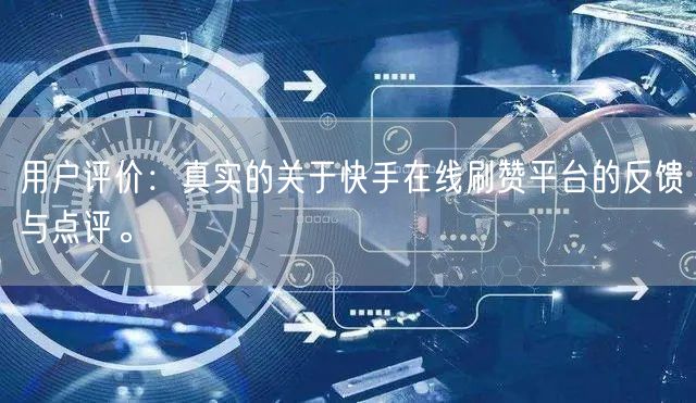 用户评价：真实的关于快手在线刷赞平台的反馈与点评。
