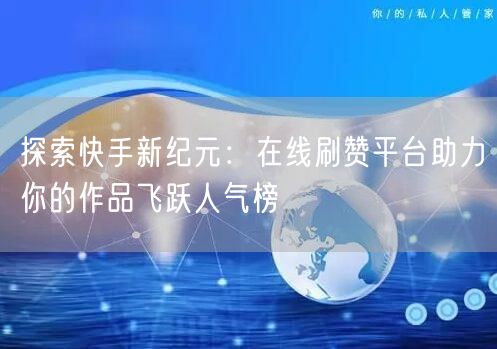 探索快手新纪元：在线刷赞平台助力你的作品飞跃人气榜