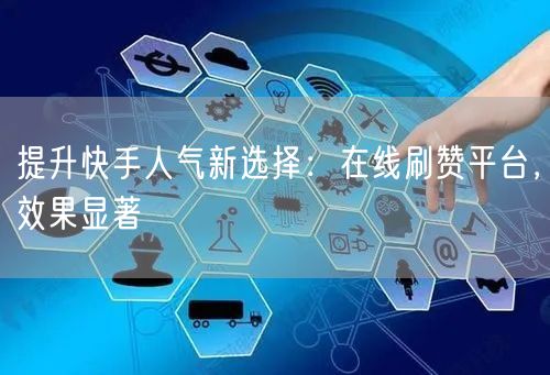 提升快手人气新选择：在线刷赞平台，效果显著