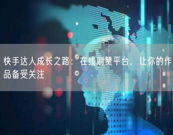 快手达人成长之路：在线刷赞平台，让你的作品备受关注