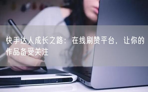 快手达人成长之路：在线刷赞平台，让你的作品备受关注