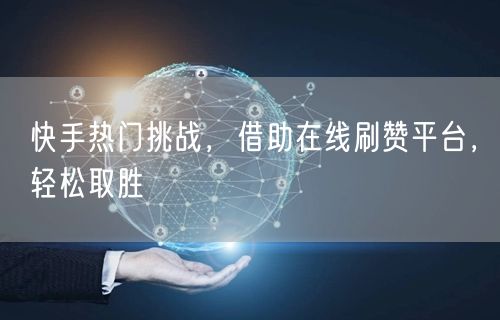 快手热门挑战，借助在线刷赞平台，轻松取胜