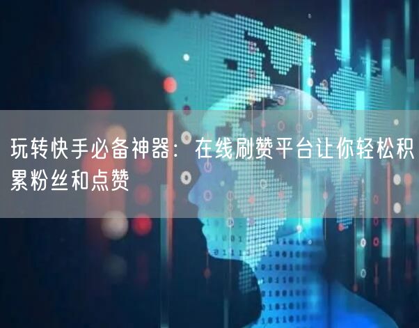 玩转快手必备神器：在线刷赞平台让你轻松积累粉丝和点赞