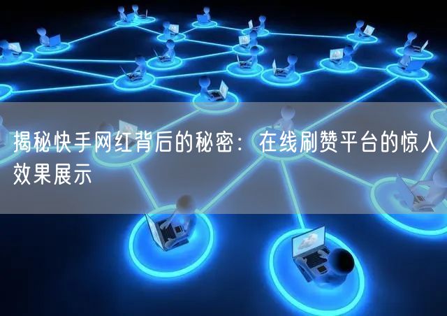 揭秘快手网红背后的秘密：在线刷赞平台的惊人效果展示