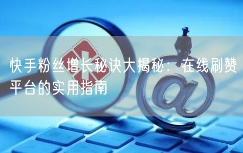 快手粉丝增长秘诀大揭秘：在线刷赞平台的实用指南