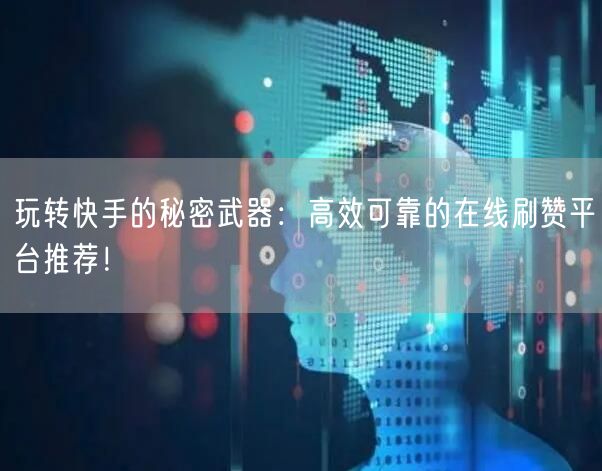 玩转快手的秘密武器：高效可靠的在线刷赞平台推荐！