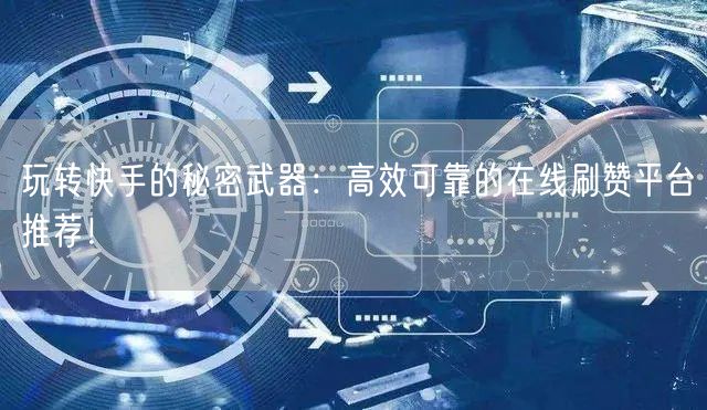 玩转快手的秘密武器：高效可靠的在线刷赞平台推荐！