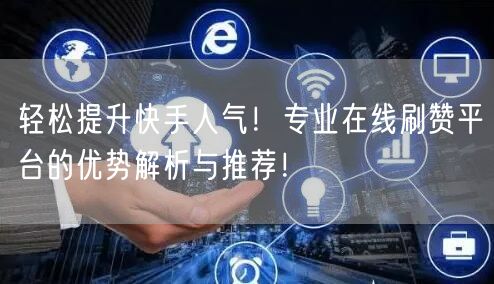 轻松提升快手人气！专业在线刷赞平台的优势解析与推荐！