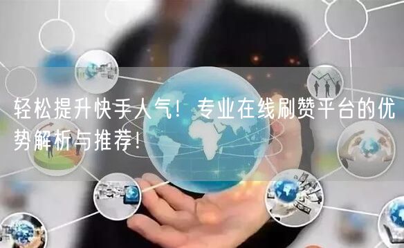 轻松提升快手人气！专业在线刷赞平台的优势解析与推荐！
