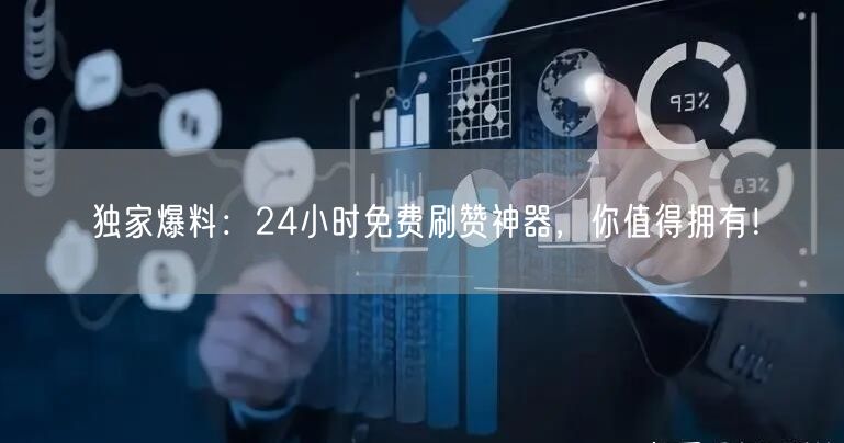 独家爆料：24小时免费刷赞神器，你值得拥有！