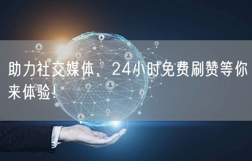 助力社交媒体，24小时免费刷赞等你来体验！