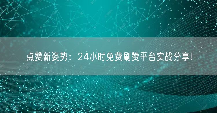 点赞新姿势：24小时免费刷赞平台实战分享！