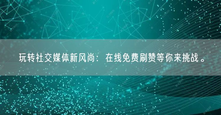 玩转社交媒体新风尚：在线免费刷赞等你来挑战。