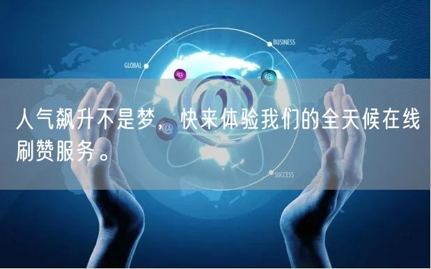 人气飙升不是梦，快来体验我们的全天候在线刷赞服务。