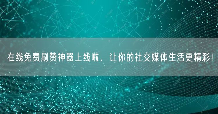 在线免费刷赞神器上线啦，让你的社交媒体生活更精彩！