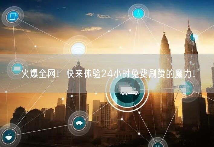 火爆全网！快来体验24小时免费刷赞的魔力！