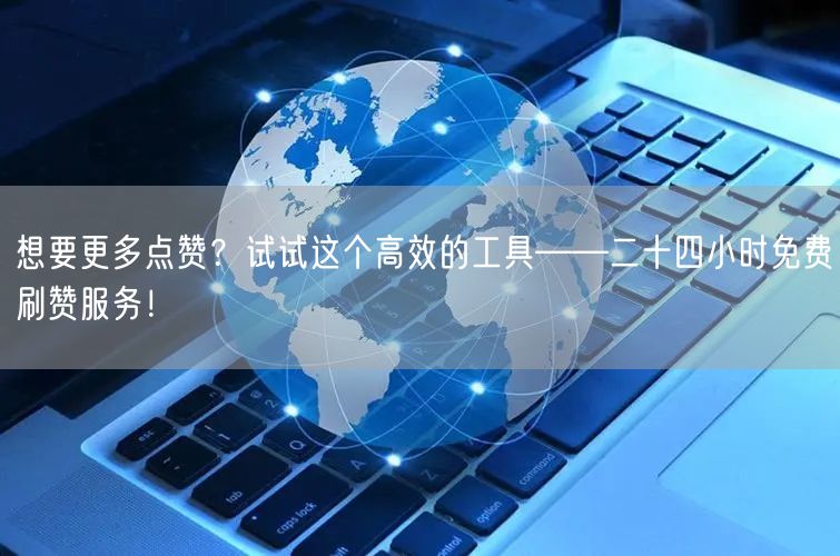 想要更多点赞？试试这个高效的工具——二十四小时免费刷赞服务！