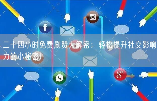 二十四小时免费刷赞大解密：轻松提升社交影响力的小秘密！