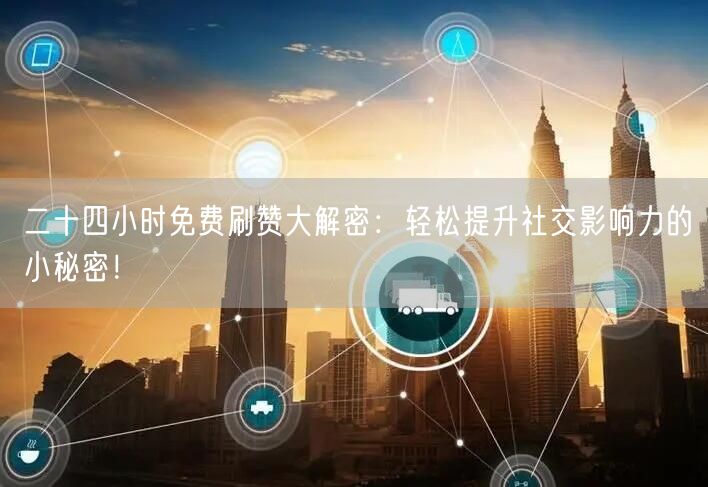 二十四小时免费刷赞大解密：轻松提升社交影响力的小秘密！