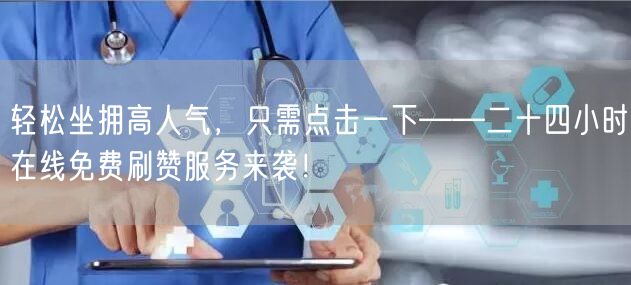 轻松坐拥高人气，只需点击一下——二十四小时在线免费刷赞服务来袭！
