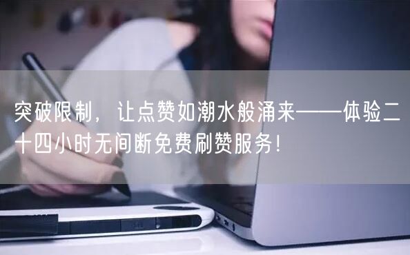 突破限制，让点赞如潮水般涌来——体验二十四小时无间断免费刷赞服务！