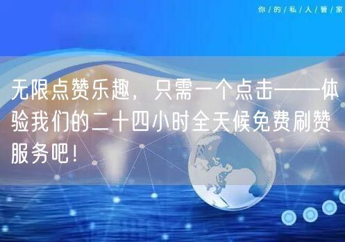 无限点赞乐趣，只需一个点击——体验我们的二十四小时全天候免费刷赞服务吧！