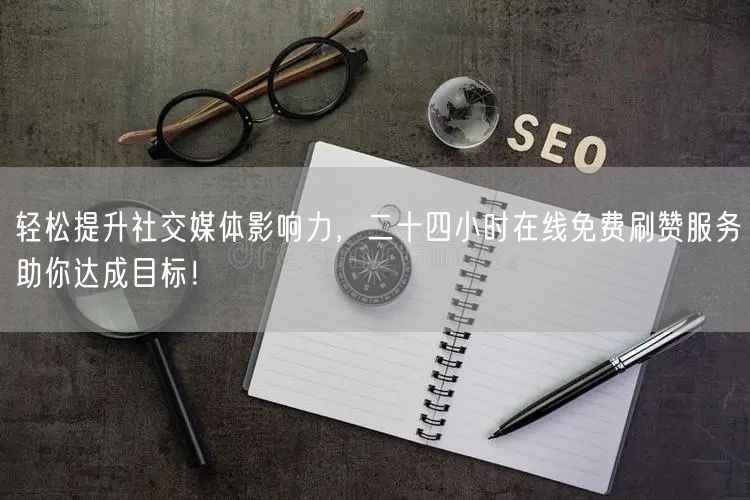 轻松提升社交媒体影响力，二十四小时在线免费刷赞服务助你达成目标！