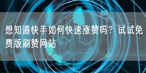 想知道快手如何快速涨赞吗？试试免费版刷赞网站
