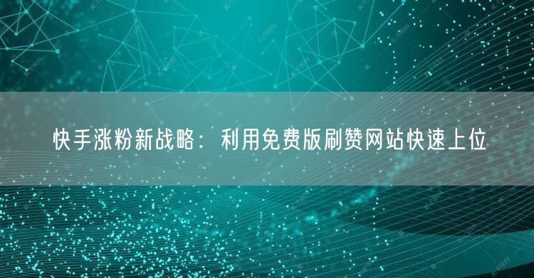 快手涨粉新战略：利用免费版刷赞网站快速上位