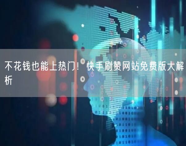 不花钱也能上热门！快手刷赞网站免费版大解析
