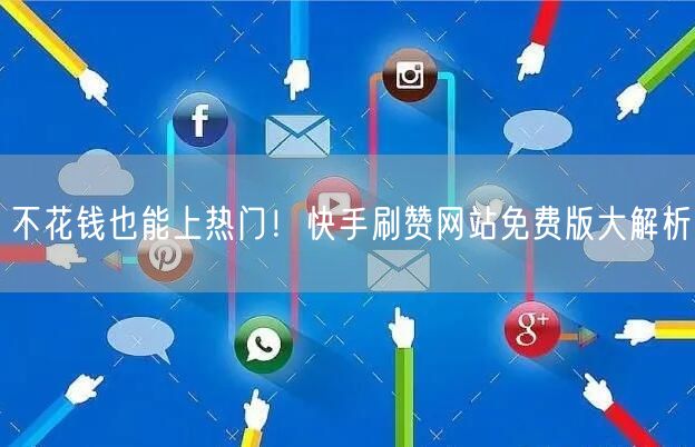 不花钱也能上热门！快手刷赞网站免费版大解析