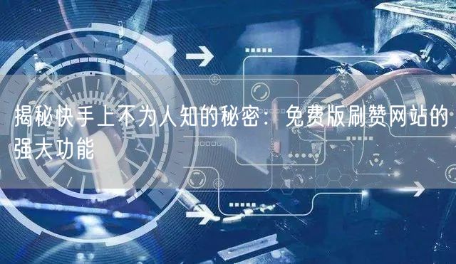 揭秘快手上不为人知的秘密：免费版刷赞网站的强大功能
