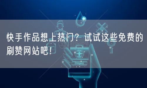 快手作品想上热门？试试这些免费的刷赞网站吧！