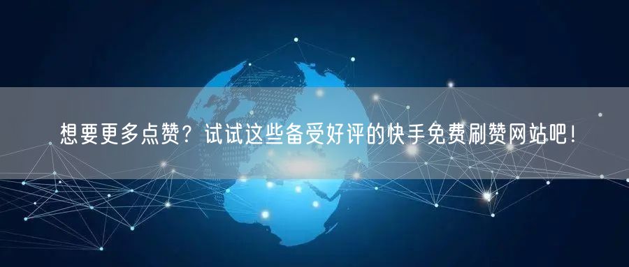 想要更多点赞？试试这些备受好评的快手免费刷赞网站吧！