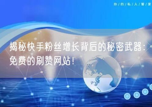 揭秘快手粉丝增长背后的秘密武器：免费的刷赞网站！