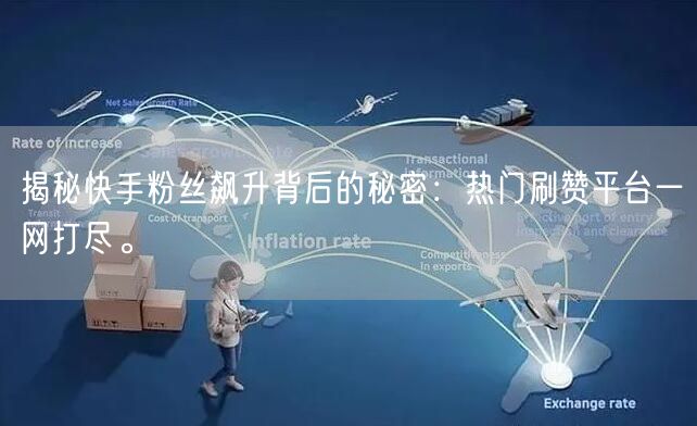 揭秘快手粉丝飙升背后的秘密：热门刷赞平台一网打尽。