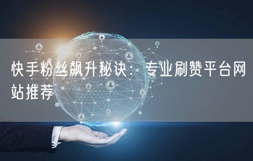 快手粉丝飙升秘诀：专业刷赞平台网站推荐