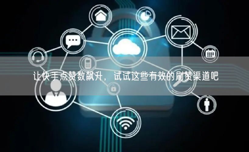 让快手点赞数飙升，试试这些有效的刷赞渠道吧