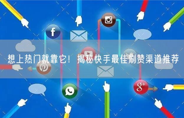 想上热门就靠它！揭秘快手最佳刷赞渠道推荐